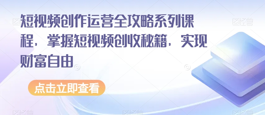 短视频创作运营全攻略系列课程，掌握短视频创收秘籍，实现财富自由-小齐资源库
