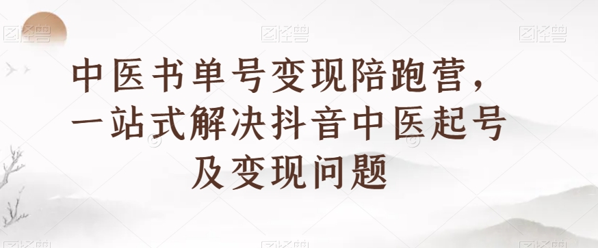 中医书单号变现陪跑营，一站式解决抖音中医起号及变现问题-小齐资源库