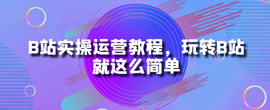 B站实操运营教程，玩转B站就这么简单-小齐资源库