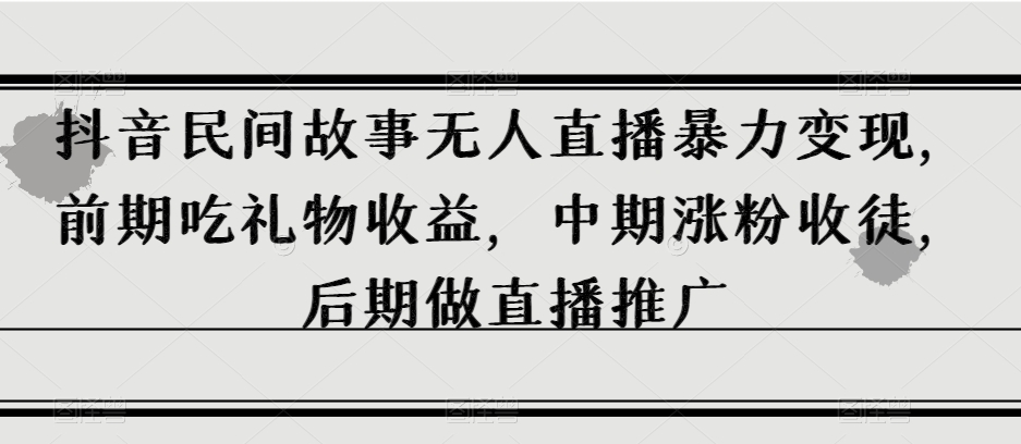 抖音民间故事无人直播暴力变现，前期吃礼物收益，中期涨粉收徒，后期做直播推广【揭秘】-小齐资源库