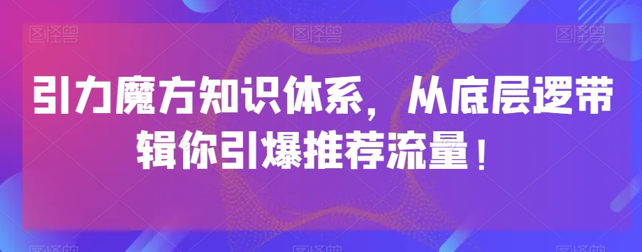引力魔方知识体系，从底层逻‮带辑‬你引爆‮荐推‬流量！-小齐资源库