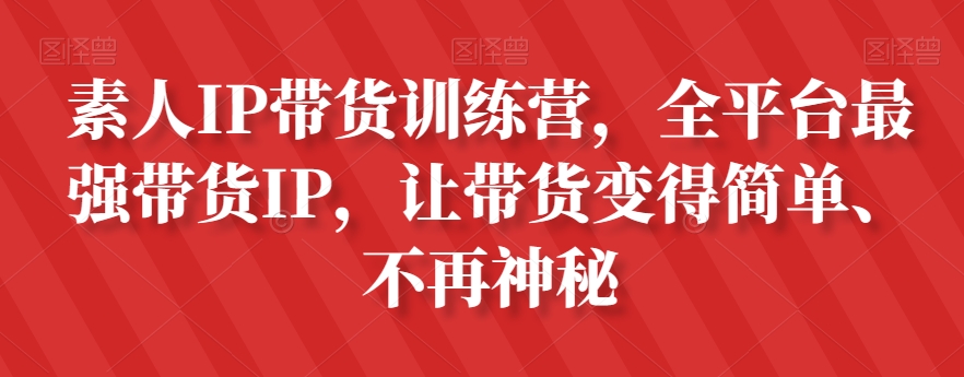 素人IP带货训练营，全平台最强带货IP，让带货变得简单、不再神秘-小齐资源库