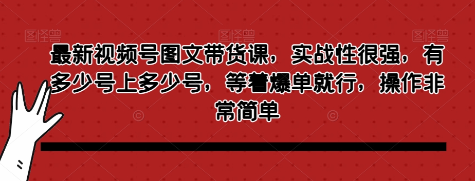 最新视频号图文带货课，实战性很强，有多少号上多少号，等着爆单就行，操作非常简单-小齐资源库