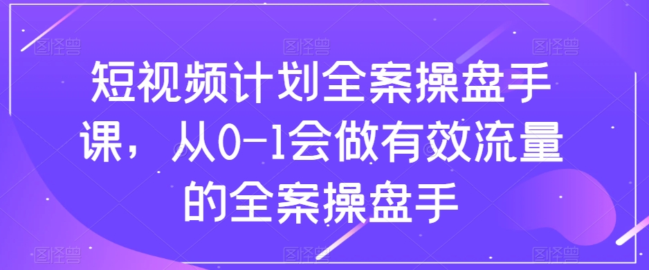 短视频计划全案操盘手课，从0-1会做有效流量的全案操盘手-小齐资源库