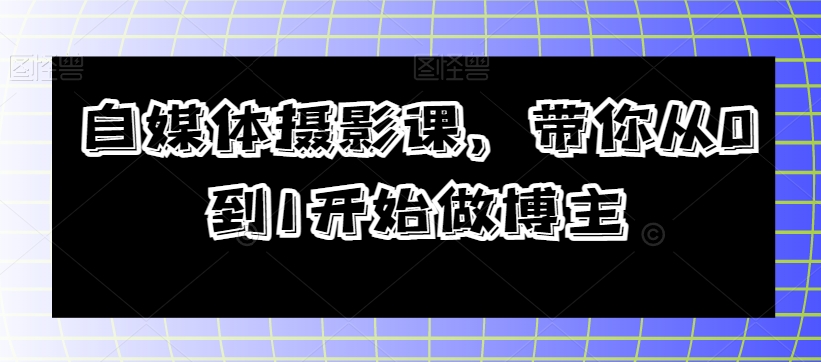 自媒体摄影课，带你从0到1开始做博主-小齐资源库