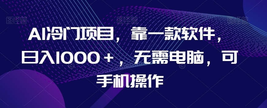 AI冷门项目，靠一款软件，日入1000＋，无需电脑，可手机操作【揭秘】-小齐资源库