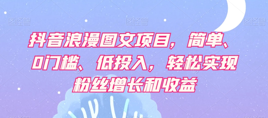 抖音浪漫图文项目，简单、0门槛、低投入，轻松实现粉丝增长和收益-小齐资源库