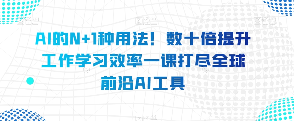 AI的N+1种用法！数十倍提升工作学习效率一课打尽全球前沿AI工具-小齐资源库