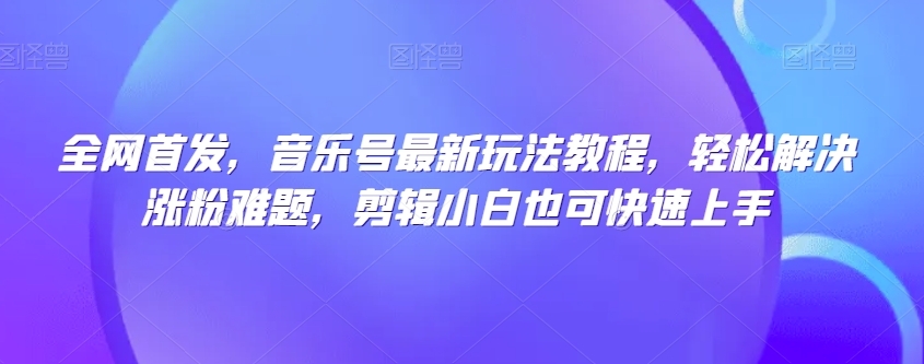 全网首发，音乐号最新玩法教程，轻松解决涨粉难题，剪辑小白也可快速上手-小齐资源库