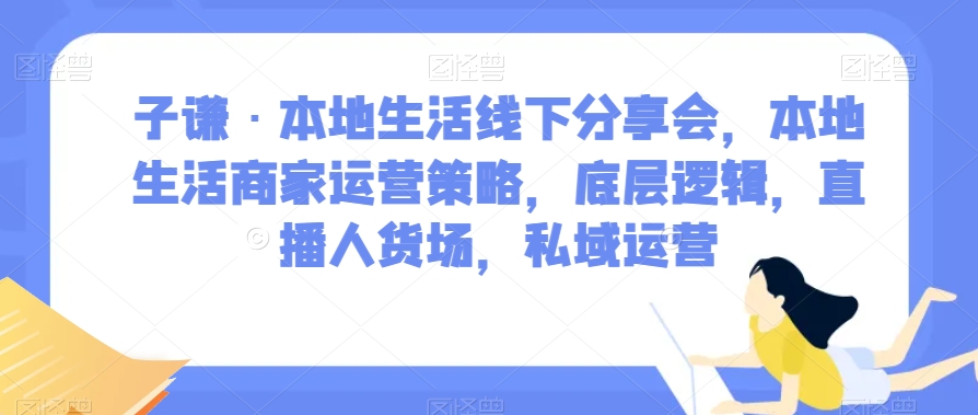 子谦·本地生活线下分享会，本地生活商家运营策略，底层逻辑，直播人货场，私域运营-小齐资源库