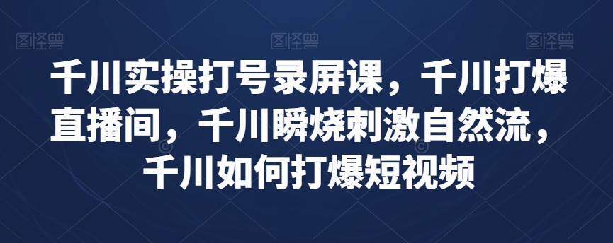 千川实操打号录屏课，千川打爆直播间，千川瞬烧刺激自然流，千川如何打爆短视频-小齐资源库