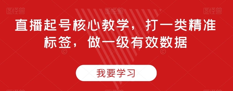 直播起号核心教学，打一类精准标签，做一级有效数据-小齐资源库
