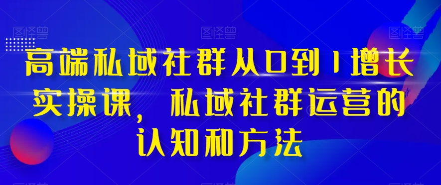 高端私域社群从0到1增长实操课，私域社群运营的认知和方法-小齐资源库