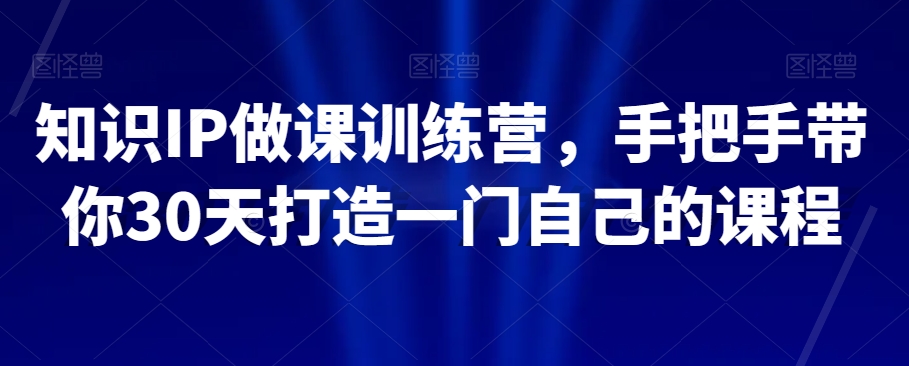 知识IP做课训练营，手把手带你30天打造一门自己的课程-小齐资源库
