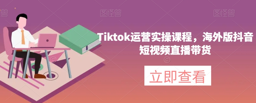 Tiktok运营实操课程，海外版抖音短视频直播带货-小齐资源库