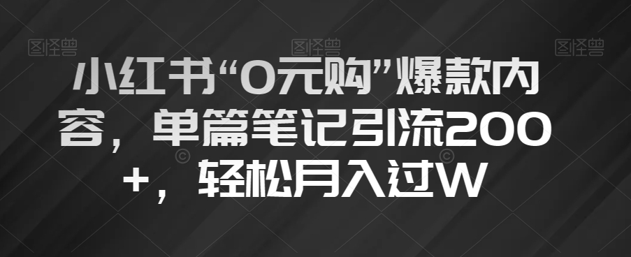 小红书“0元购”爆款内容，单篇笔记引流200+，轻松月入过W【揭秘】-小齐资源库