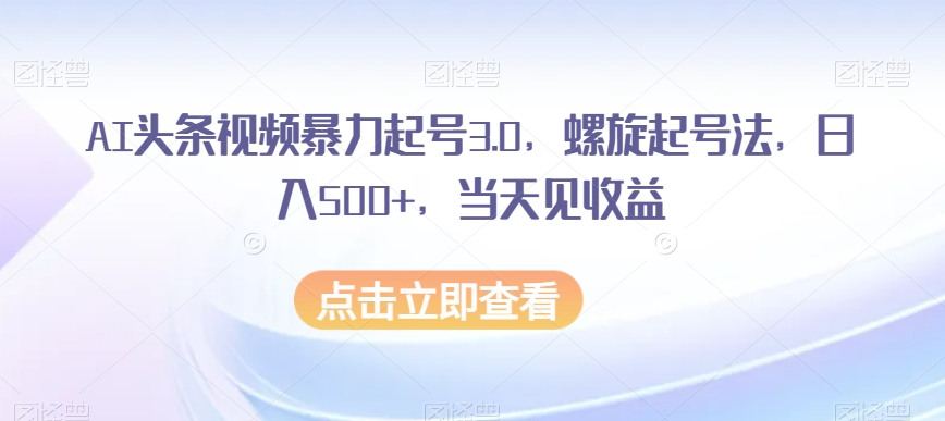 AI头条视频暴力起号3.0，螺旋起号法，日入500+，当天见收益【揭秘】-小齐资源库