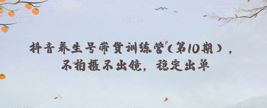 抖音养生号带货训练营(第10期），不拍摄不出镜，稳定出单-小齐资源库