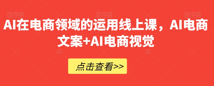 AI在电商领域的运用线上课，​AI电商文案+AI电商视觉-小齐资源库