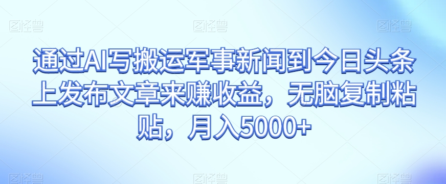 通过AI写搬运军事新闻到今日头条上发布文章来赚收益，无脑复制粘贴，月入5000+【揭秘】-小齐资源库