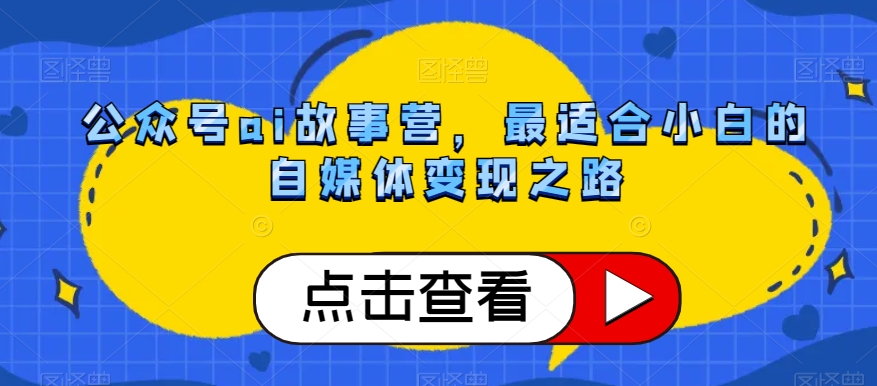 公众号ai故事营，最适合小白的自媒体变现之路-小齐资源库