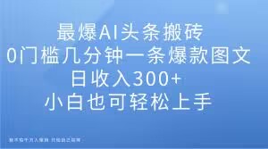 最爆AI头条搬砖，0门槛几分钟一条爆款图文，日收入300+，小白也可轻松上手【揭秘】-小齐资源库