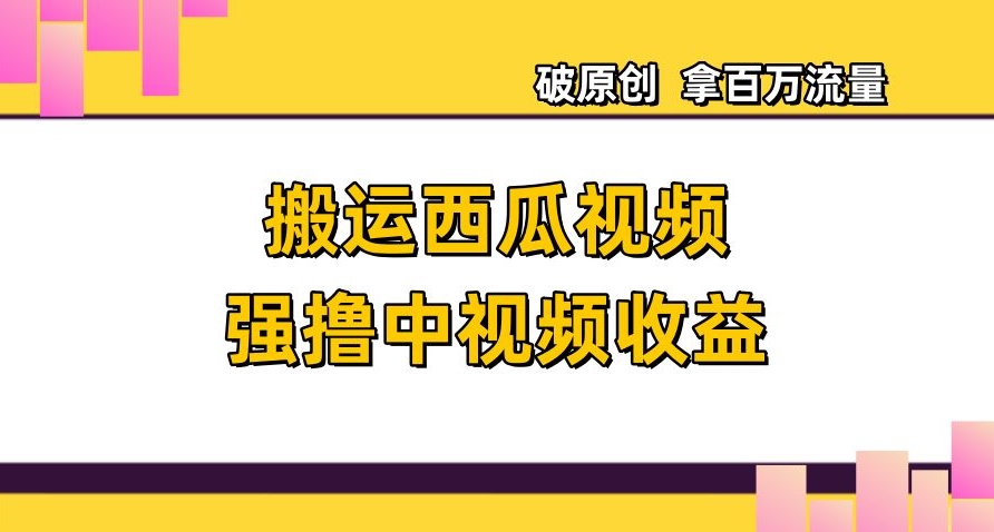 搬运西瓜视频强撸中视频收益，日赚600+破原创，拿百万流量【揭秘】-小齐资源库