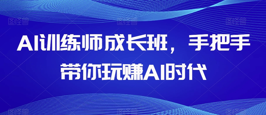 AI训练师成长班，手把手带你玩赚AI时代-小齐资源库