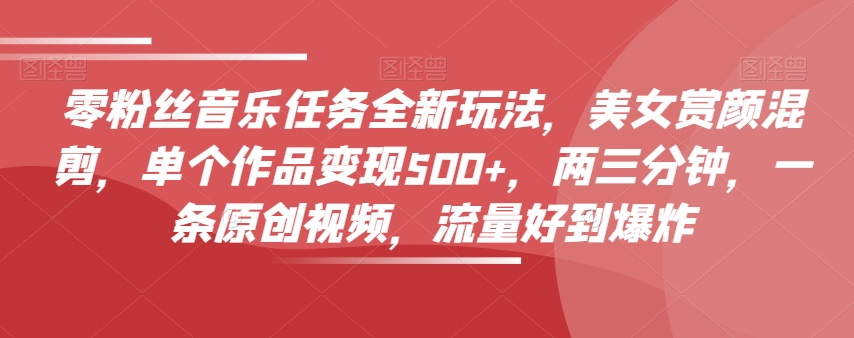 零粉丝音乐任务全新玩法，美女赏颜混剪，单个作品变现500+，两三分钟，一条原创视频，流量好到爆炸-小齐资源库