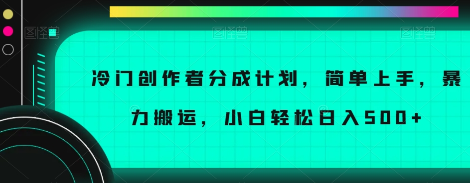 冷门创作者分成计划，简单上手，暴力搬运，小白轻松日入500+【揭秘】-小齐资源库