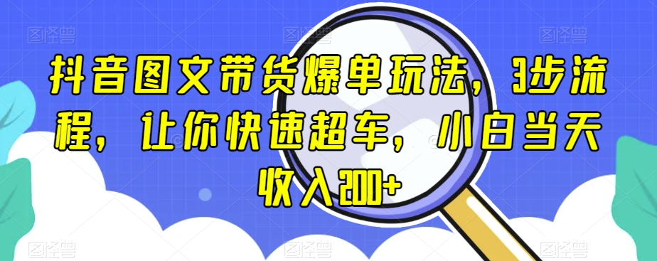 抖音图文带货爆单玩法，3步流程，让你快速超车，小白当天收入200+【揭秘】-小齐资源库