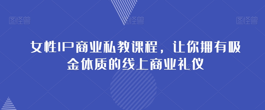 女性IP商业私教课程，让你拥有吸金体质的线上商业礼仪-小齐资源库
