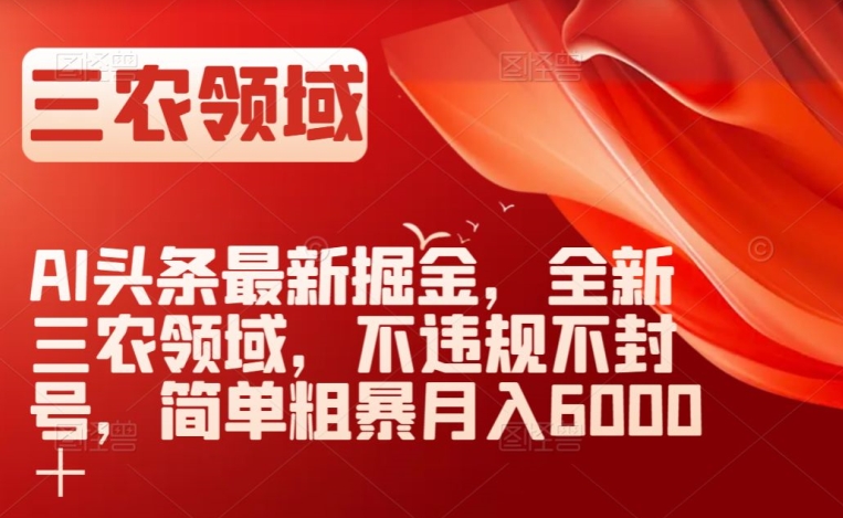 AI头条最新掘金，全新三农领域，不违规不封号，简单粗暴月入6000＋【揭秘】-小齐资源库