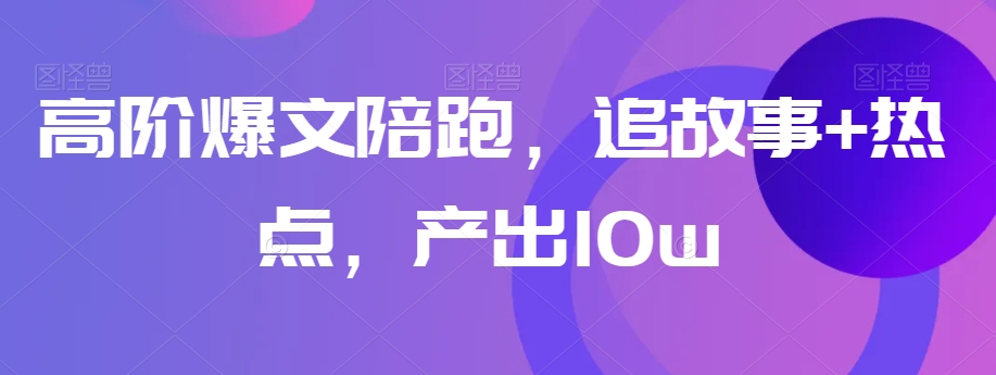 高阶爆文陪跑，追故事+热点，产出10w+-小齐资源库
