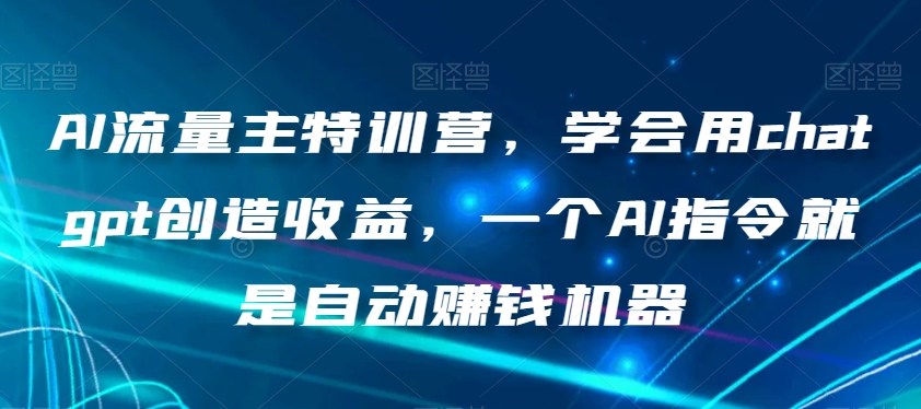 AI流量主特训营，学会用chatgpt创造收益，一个AI指令就是自动赚钱机器-小齐资源库