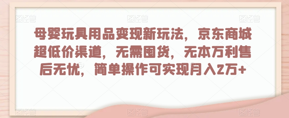 母婴玩具用品变现新玩法，京东商城超低价渠道，简单操作可实现月入2万+【揭秘】-小齐资源库
