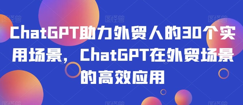 ChatGPT助力外贸人的30个实用场景，ChatGPT在外贸场景的高效应用-小齐资源库