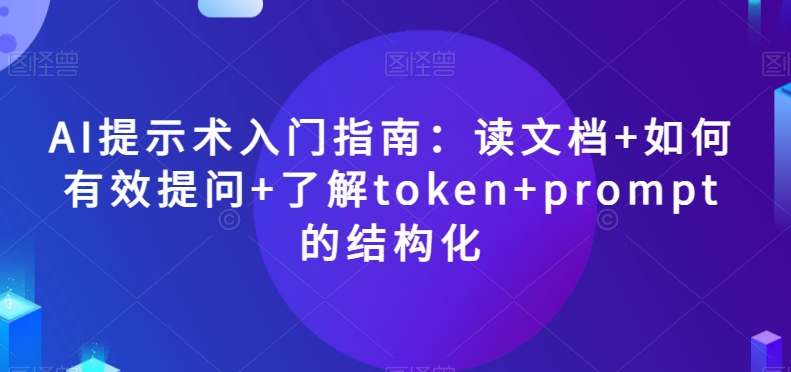 AI提示术入门指南：读文档+如何有效提问+了解token+prompt的结构化【揭秘】-小齐资源库