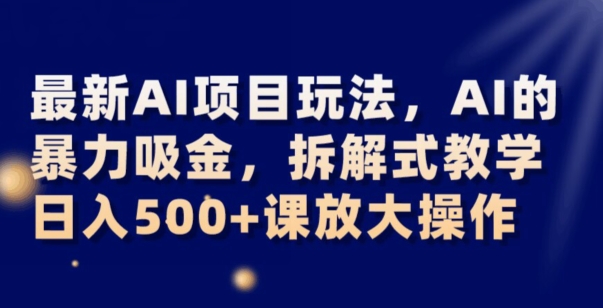 最新AI项目玩法，AI的暴力吸金，拆解式教学，日入500+可放大操作【揭秘】-小齐资源库
