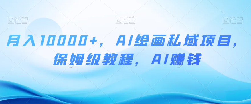 月入10000+，AI绘画私域项目，保姆级教程，AI赚钱【揭秘】-小齐资源库