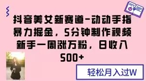 抖音美女新赛道-动动手指暴力掘金，5分钟制作视频，新手一周涨万粉，日收入500+【揭秘】-小齐资源库