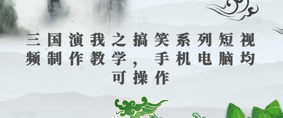 三国演我之搞笑系列短视频制作教学，手机电脑均可操作-小齐资源库