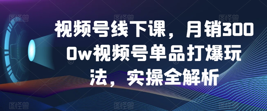 视频号线下课，月销3000w视频号单品打爆玩法，实操全解析-小齐资源库