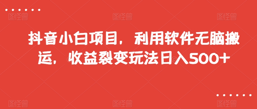 抖音小白项目，利用软件无脑搬运，收益裂变玩法日入500+【揭秘】-小齐资源库