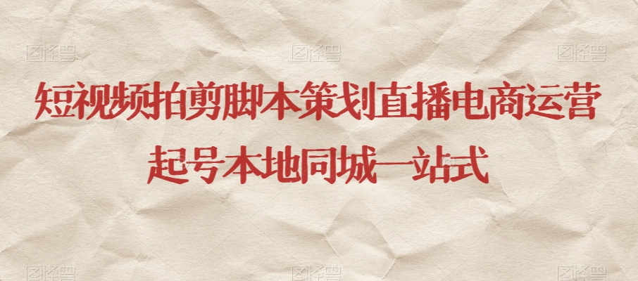 短视频拍剪脚本策划直播电商运营起号本地同城一站式-小齐资源库