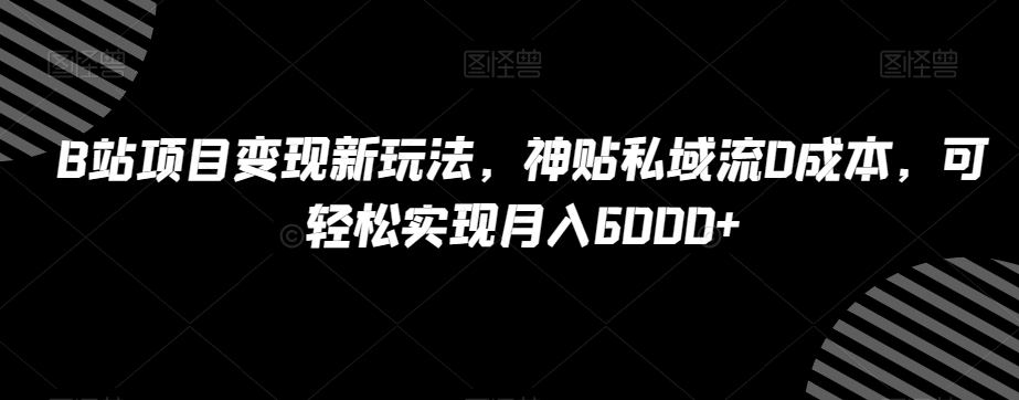 B站项目变现新玩法，神贴私域流0成本，可轻松实现月入6000+【揭秘】-小齐资源库
