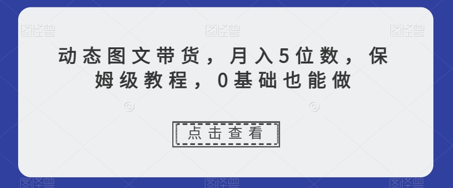 动态图文带货，月入5位数，保姆级教程，0基础也能做【揭秘】-小齐资源库