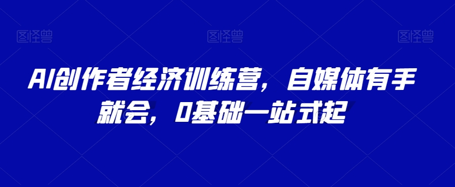 AI创作者经济训练营，自媒体有手就会，0基础一站式起-小齐资源库