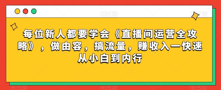 每位新人都要学会《直播间运营全攻略》，做由容，搞流量，赚收入一快速从小白到内行-小齐资源库