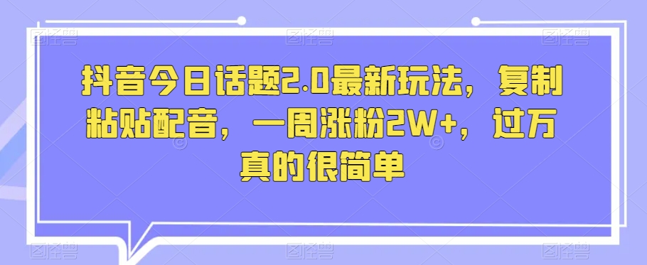 抖音今日话题2.0最新玩法，复制粘贴配音，一周涨粉2W+，过万真的很简单-小齐资源库